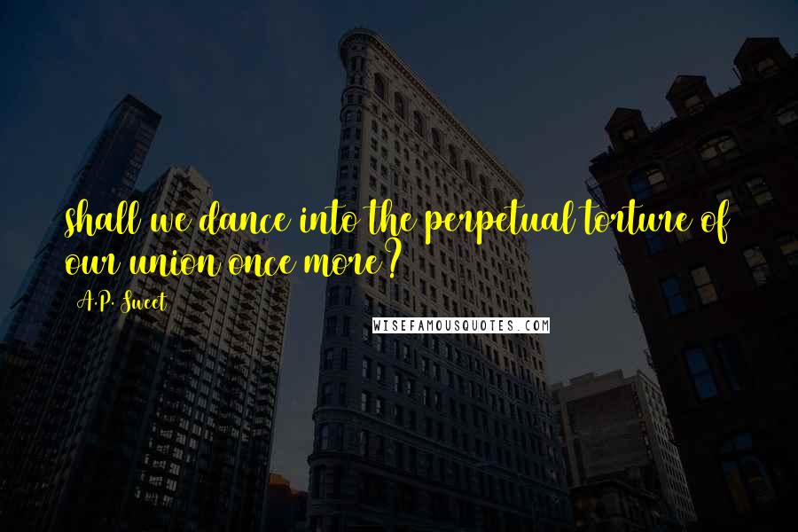 A.P. Sweet Quotes: shall we dance into the perpetual torture of our union once more?