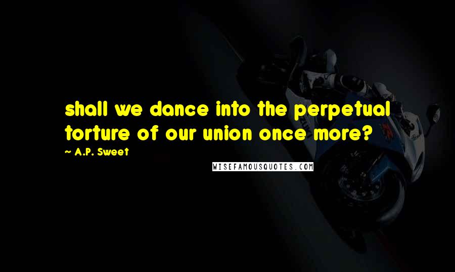 A.P. Sweet Quotes: shall we dance into the perpetual torture of our union once more?