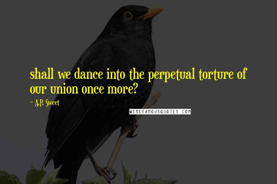 A.P. Sweet Quotes: shall we dance into the perpetual torture of our union once more?