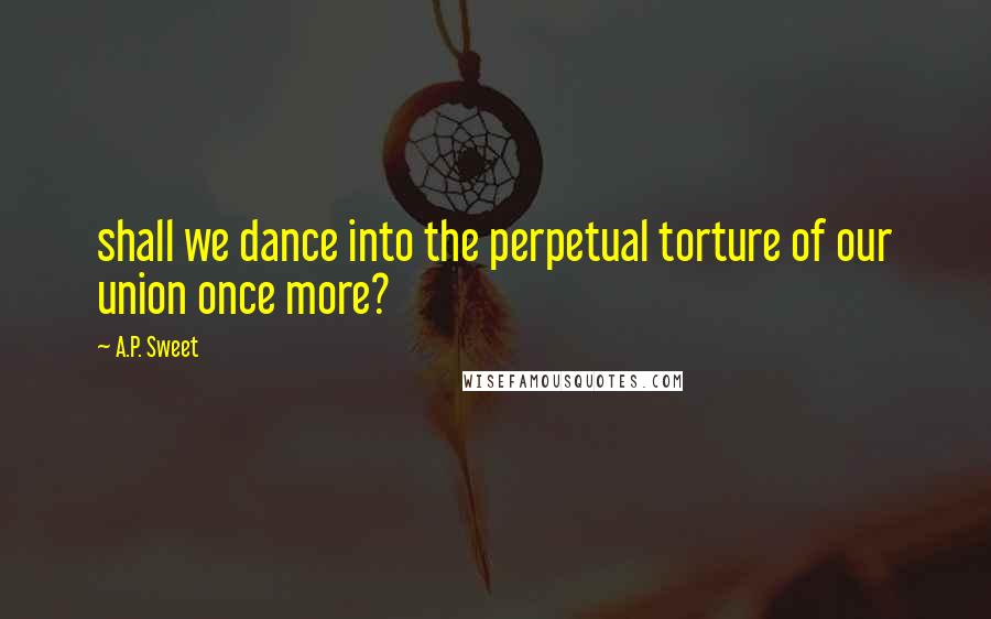 A.P. Sweet Quotes: shall we dance into the perpetual torture of our union once more?