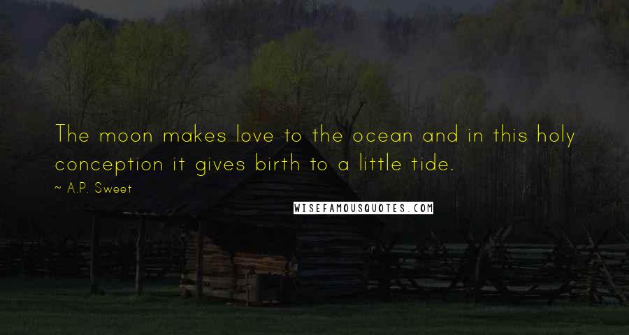 A.P. Sweet Quotes: The moon makes love to the ocean and in this holy conception it gives birth to a little tide.