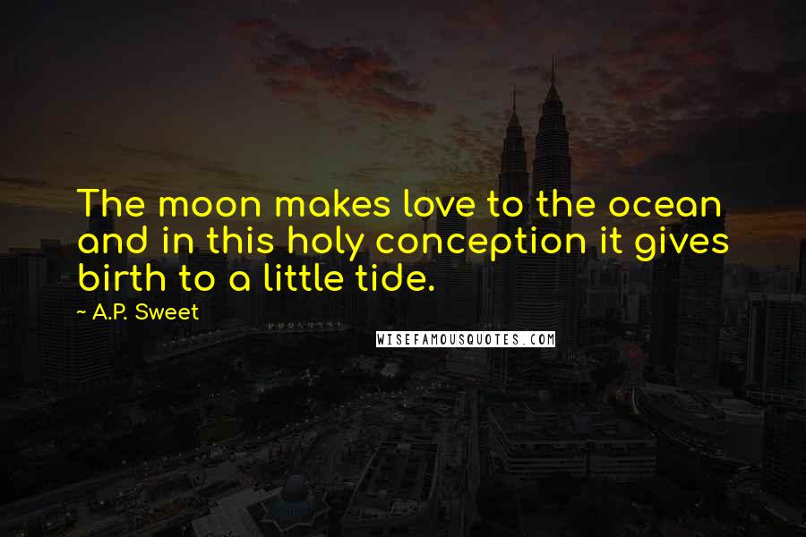A.P. Sweet Quotes: The moon makes love to the ocean and in this holy conception it gives birth to a little tide.
