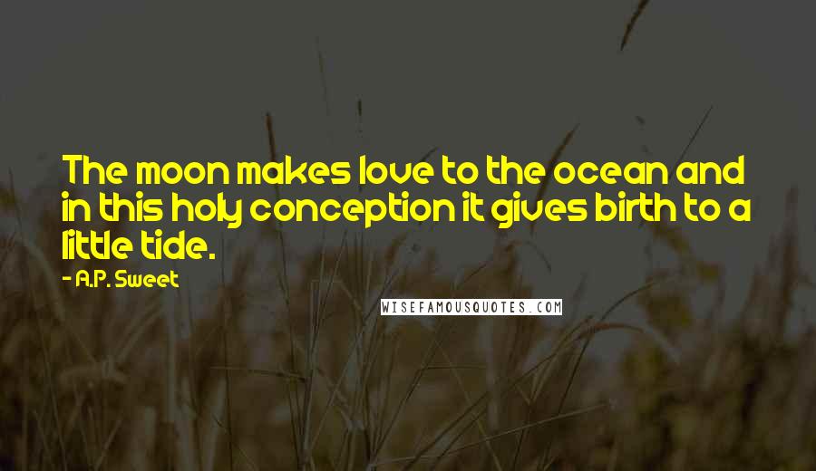 A.P. Sweet Quotes: The moon makes love to the ocean and in this holy conception it gives birth to a little tide.