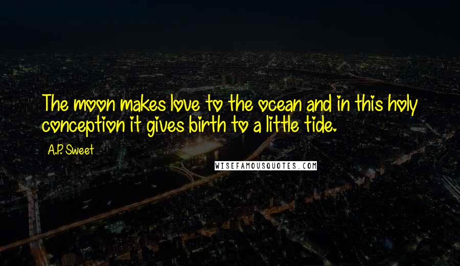 A.P. Sweet Quotes: The moon makes love to the ocean and in this holy conception it gives birth to a little tide.