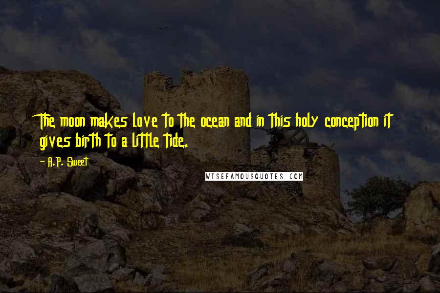 A.P. Sweet Quotes: The moon makes love to the ocean and in this holy conception it gives birth to a little tide.