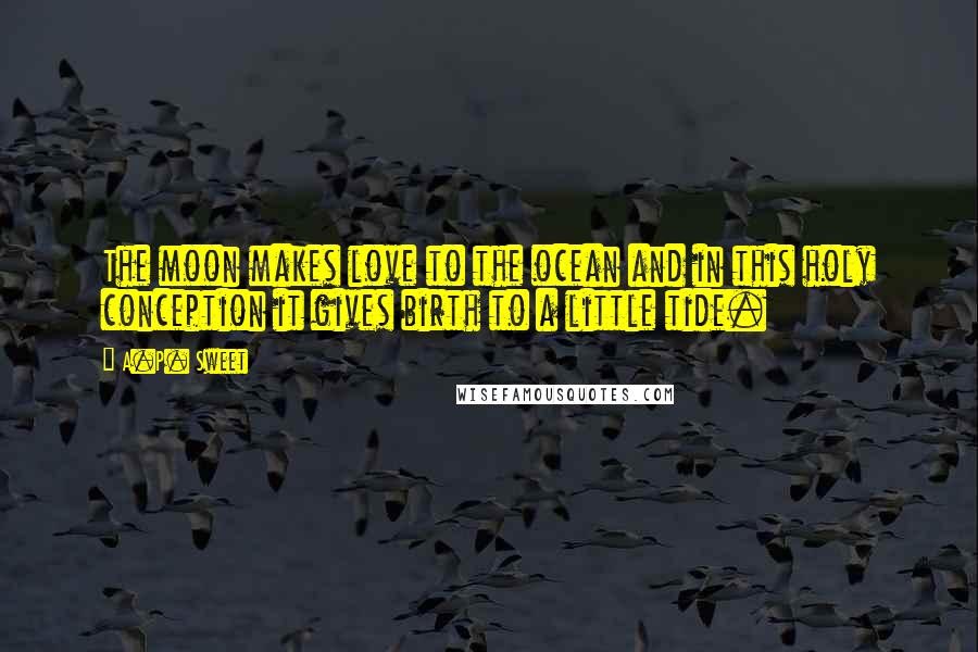 A.P. Sweet Quotes: The moon makes love to the ocean and in this holy conception it gives birth to a little tide.