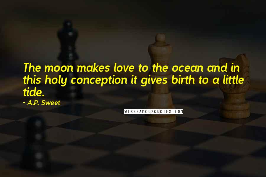 A.P. Sweet Quotes: The moon makes love to the ocean and in this holy conception it gives birth to a little tide.