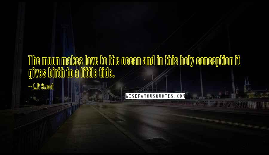 A.P. Sweet Quotes: The moon makes love to the ocean and in this holy conception it gives birth to a little tide.