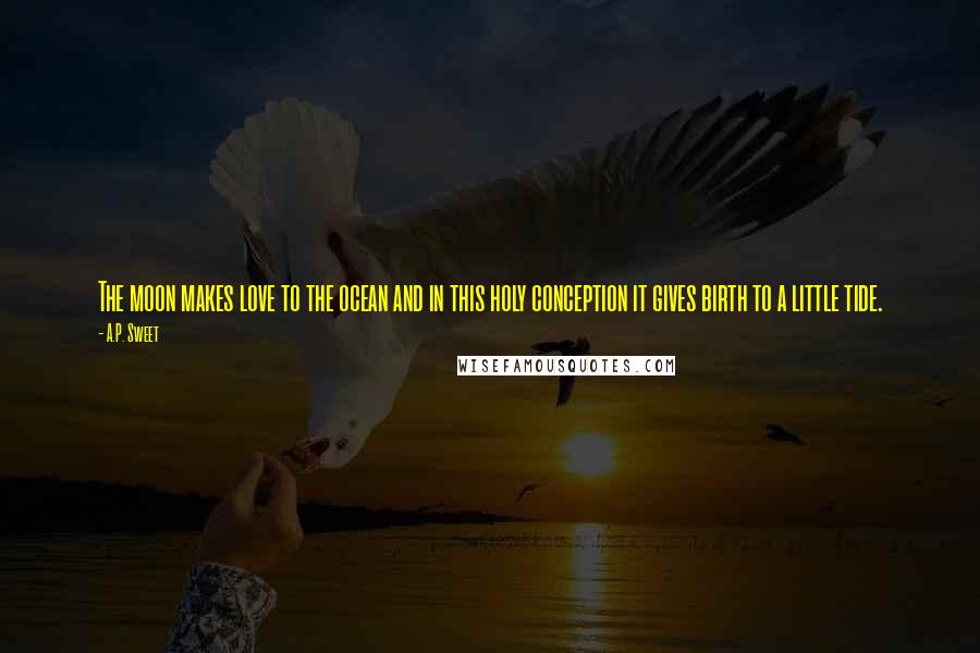 A.P. Sweet Quotes: The moon makes love to the ocean and in this holy conception it gives birth to a little tide.