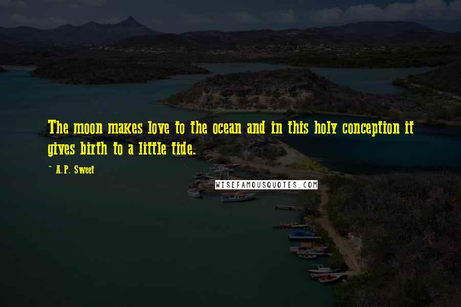 A.P. Sweet Quotes: The moon makes love to the ocean and in this holy conception it gives birth to a little tide.