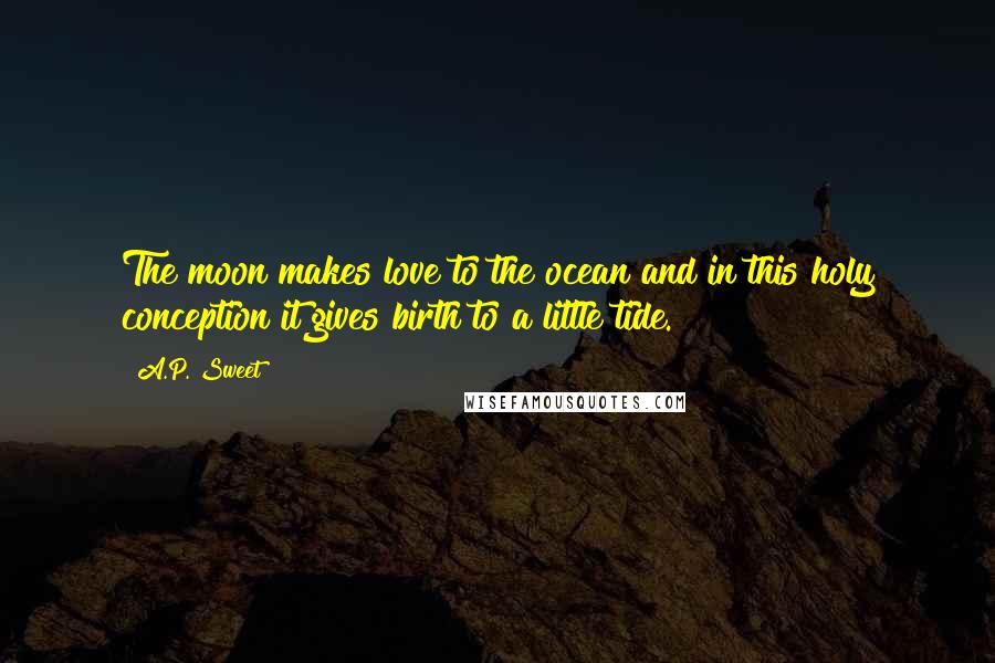 A.P. Sweet Quotes: The moon makes love to the ocean and in this holy conception it gives birth to a little tide.