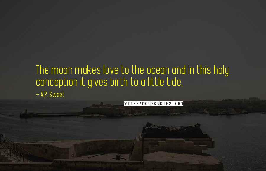A.P. Sweet Quotes: The moon makes love to the ocean and in this holy conception it gives birth to a little tide.