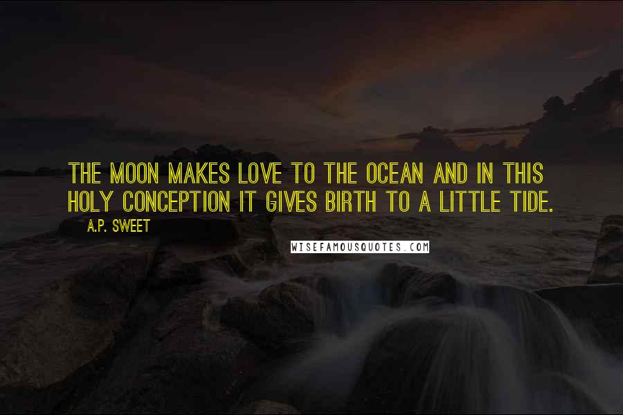 A.P. Sweet Quotes: The moon makes love to the ocean and in this holy conception it gives birth to a little tide.