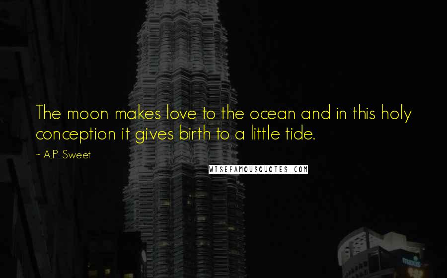 A.P. Sweet Quotes: The moon makes love to the ocean and in this holy conception it gives birth to a little tide.