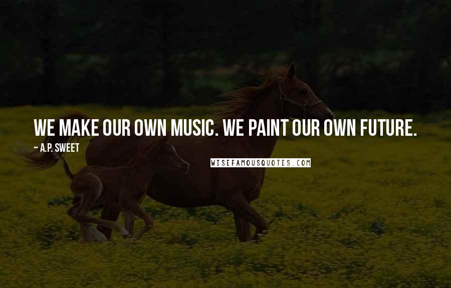 A.P. Sweet Quotes: We make our own music. We paint our own future.