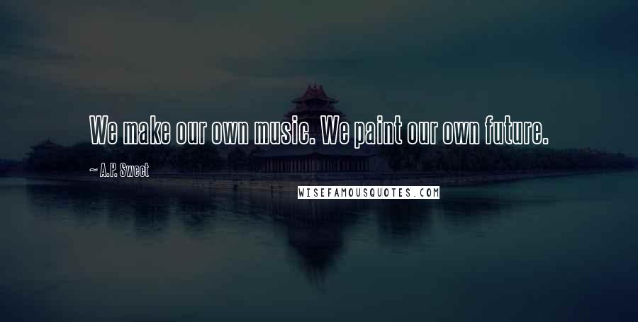 A.P. Sweet Quotes: We make our own music. We paint our own future.