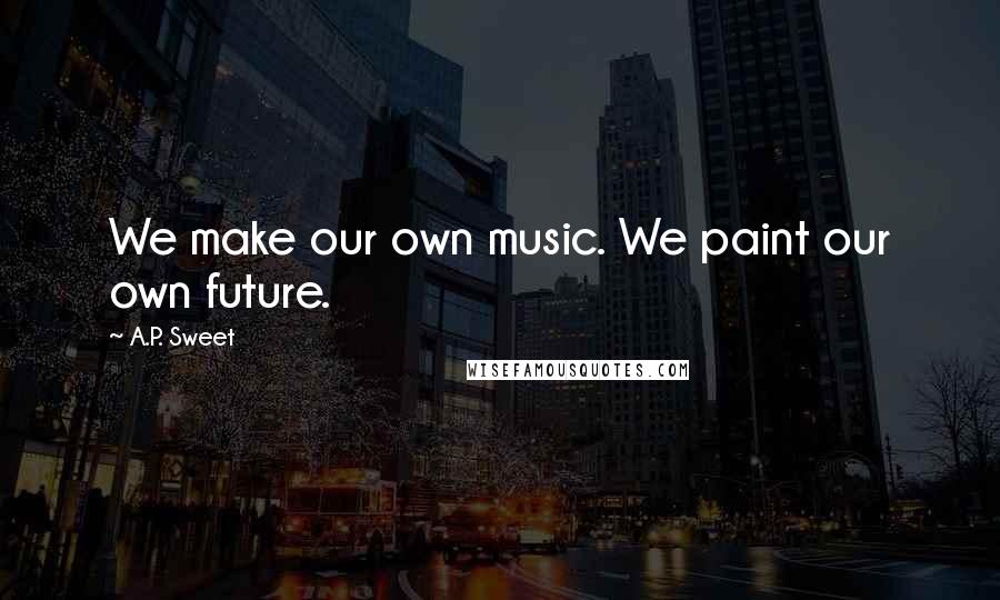 A.P. Sweet Quotes: We make our own music. We paint our own future.