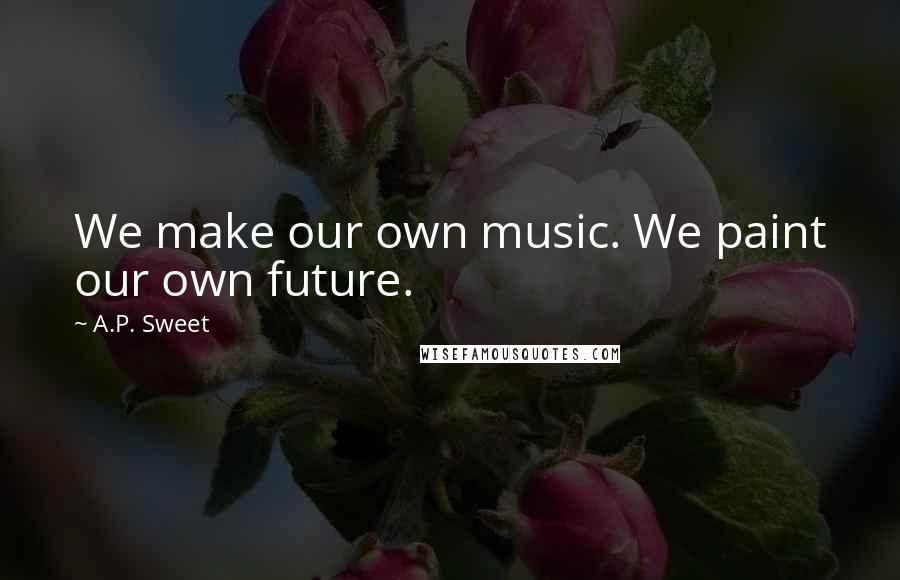 A.P. Sweet Quotes: We make our own music. We paint our own future.