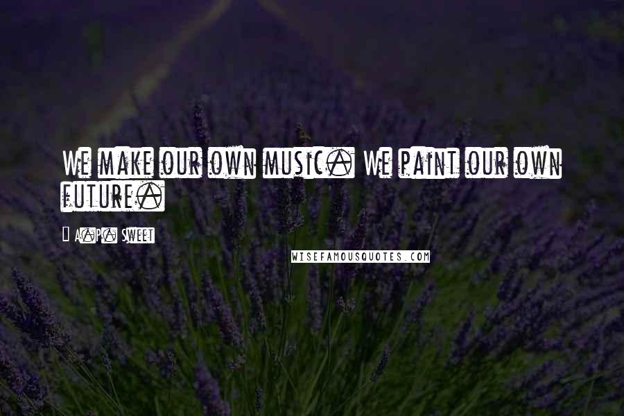 A.P. Sweet Quotes: We make our own music. We paint our own future.