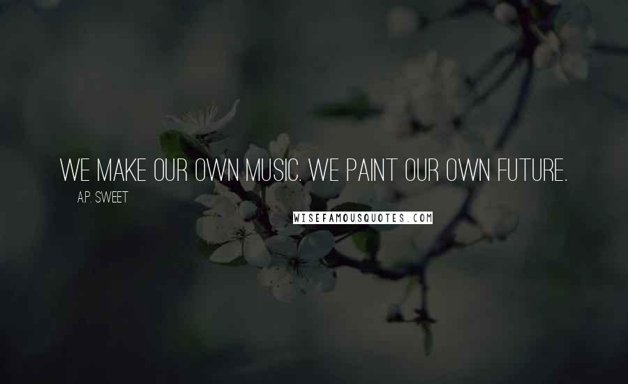 A.P. Sweet Quotes: We make our own music. We paint our own future.