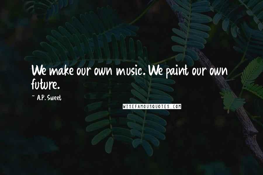 A.P. Sweet Quotes: We make our own music. We paint our own future.