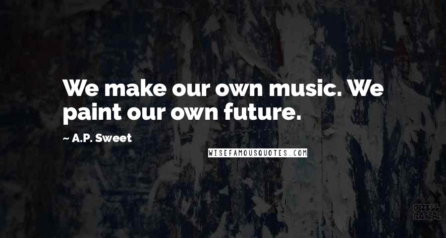 A.P. Sweet Quotes: We make our own music. We paint our own future.