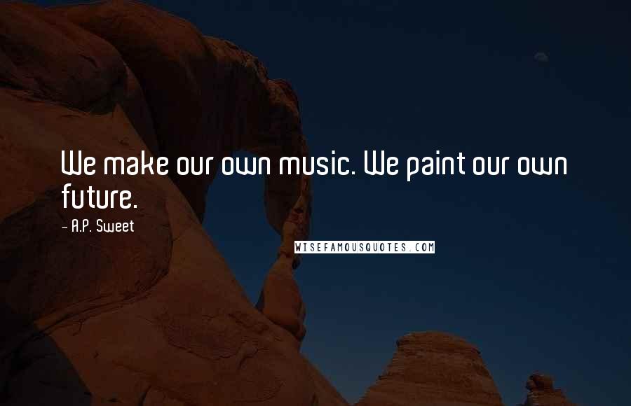 A.P. Sweet Quotes: We make our own music. We paint our own future.