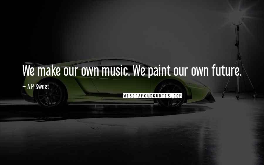 A.P. Sweet Quotes: We make our own music. We paint our own future.