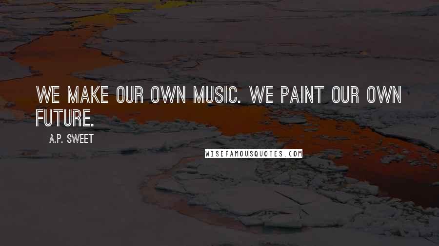 A.P. Sweet Quotes: We make our own music. We paint our own future.