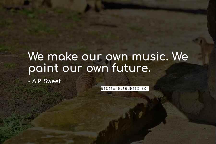 A.P. Sweet Quotes: We make our own music. We paint our own future.