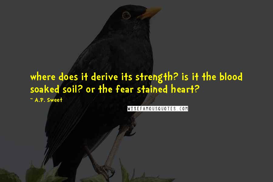 A.P. Sweet Quotes: where does it derive its strength? is it the blood soaked soil? or the fear stained heart?