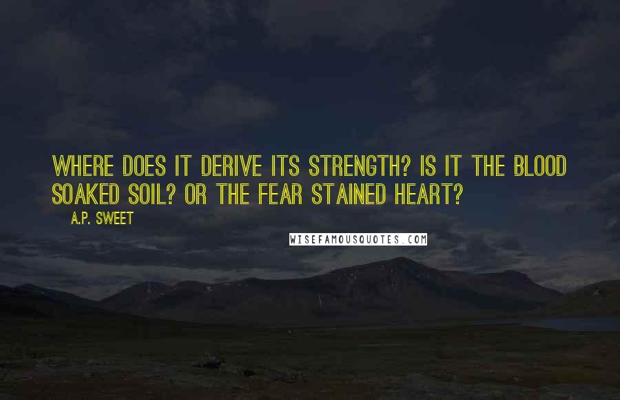A.P. Sweet Quotes: where does it derive its strength? is it the blood soaked soil? or the fear stained heart?
