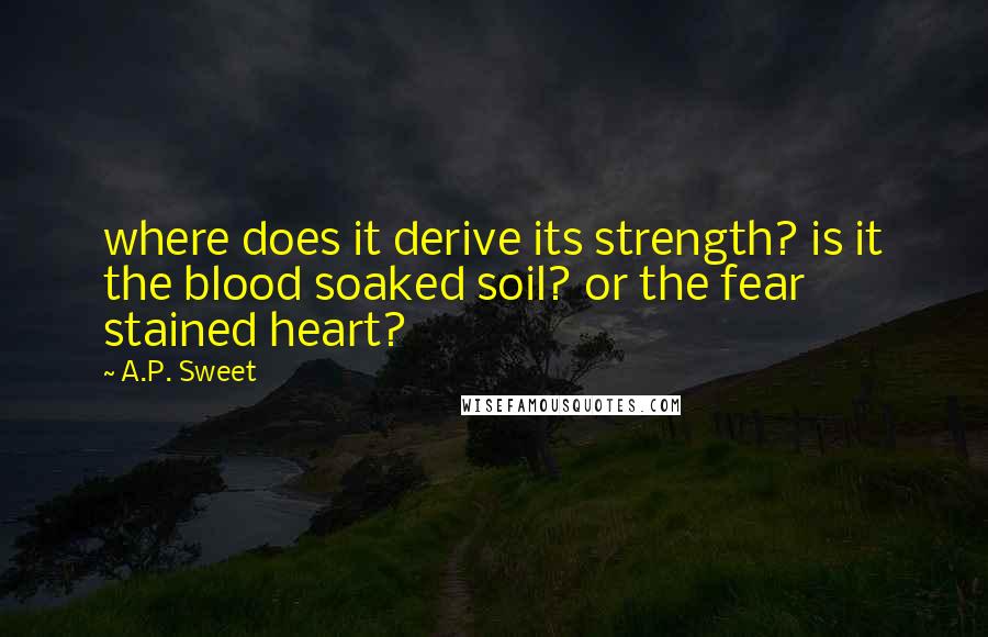 A.P. Sweet Quotes: where does it derive its strength? is it the blood soaked soil? or the fear stained heart?