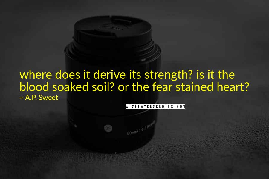 A.P. Sweet Quotes: where does it derive its strength? is it the blood soaked soil? or the fear stained heart?