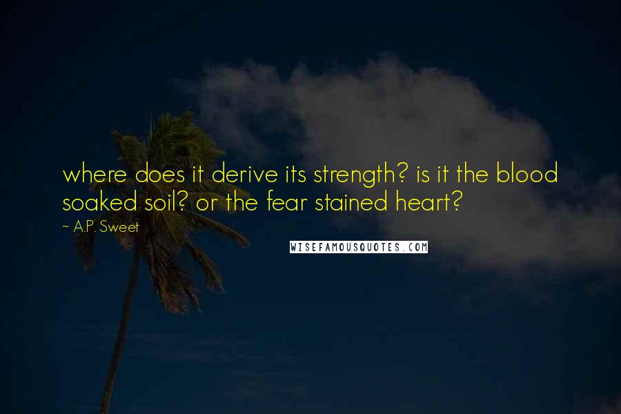 A.P. Sweet Quotes: where does it derive its strength? is it the blood soaked soil? or the fear stained heart?