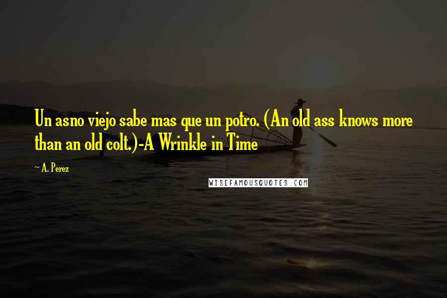 A. Perez Quotes: Un asno viejo sabe mas que un potro. (An old ass knows more than an old colt.)-A Wrinkle in Time