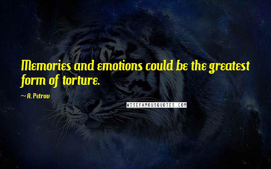 A. Petrov Quotes: Memories and emotions could be the greatest form of torture.