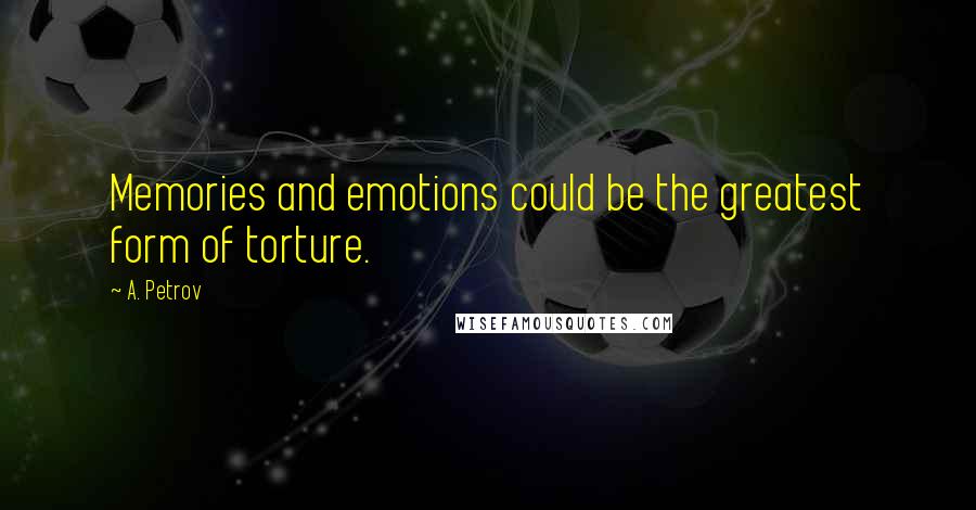 A. Petrov Quotes: Memories and emotions could be the greatest form of torture.