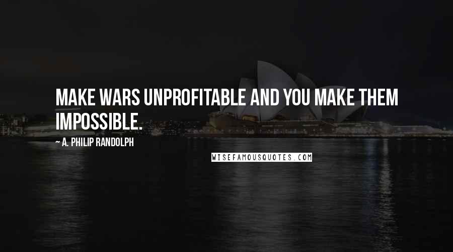 A. Philip Randolph Quotes: Make wars unprofitable and you make them impossible.