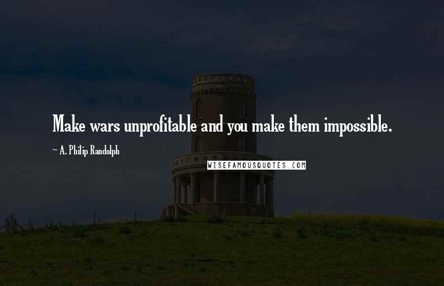 A. Philip Randolph Quotes: Make wars unprofitable and you make them impossible.