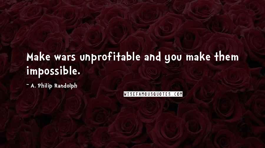 A. Philip Randolph Quotes: Make wars unprofitable and you make them impossible.