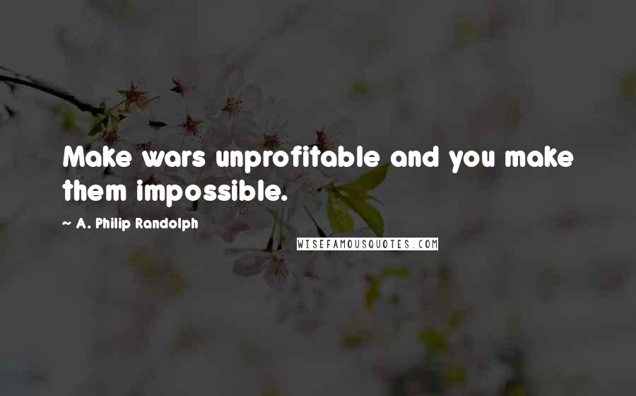 A. Philip Randolph Quotes: Make wars unprofitable and you make them impossible.