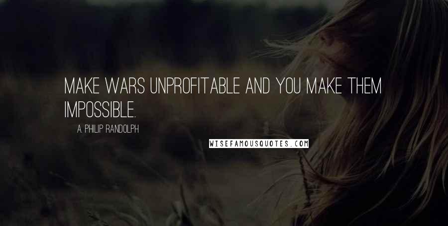 A. Philip Randolph Quotes: Make wars unprofitable and you make them impossible.