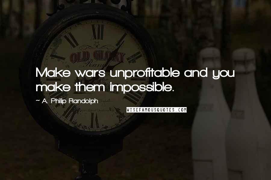 A. Philip Randolph Quotes: Make wars unprofitable and you make them impossible.