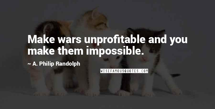 A. Philip Randolph Quotes: Make wars unprofitable and you make them impossible.