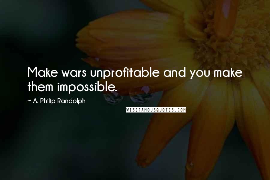 A. Philip Randolph Quotes: Make wars unprofitable and you make them impossible.
