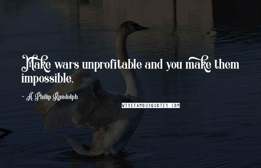 A. Philip Randolph Quotes: Make wars unprofitable and you make them impossible.