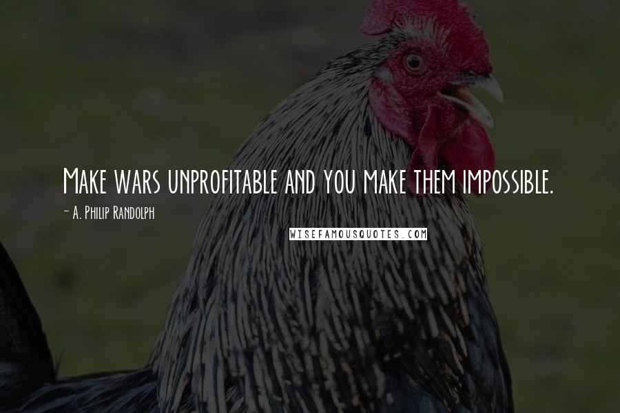 A. Philip Randolph Quotes: Make wars unprofitable and you make them impossible.