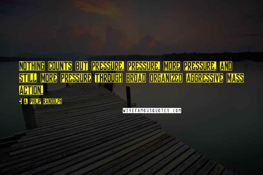 A. Philip Randolph Quotes: Nothing counts but pressure, pressure, more pressure, and still more pressure through broad organized aggressive mass action.