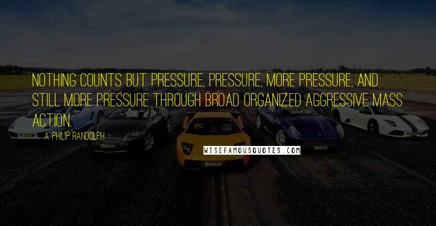 A. Philip Randolph Quotes: Nothing counts but pressure, pressure, more pressure, and still more pressure through broad organized aggressive mass action.